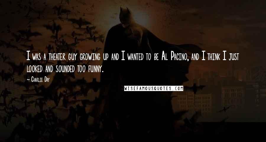 Charlie Day Quotes: I was a theater guy growing up and I wanted to be Al Pacino, and I think I just looked and sounded too funny.