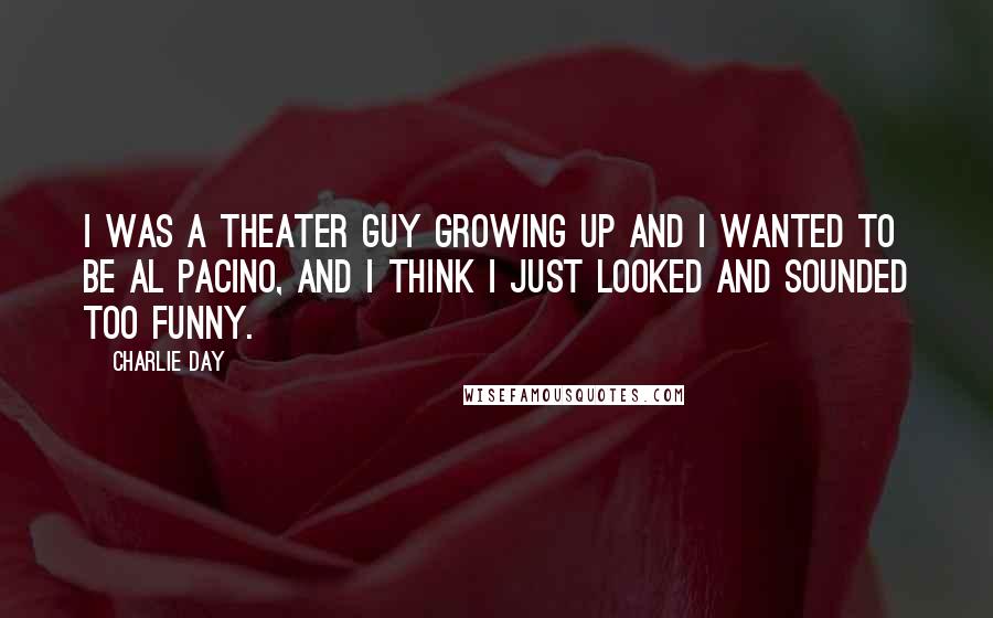 Charlie Day Quotes: I was a theater guy growing up and I wanted to be Al Pacino, and I think I just looked and sounded too funny.