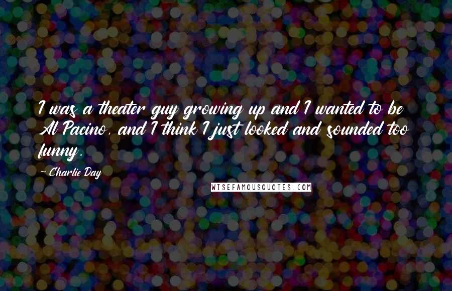 Charlie Day Quotes: I was a theater guy growing up and I wanted to be Al Pacino, and I think I just looked and sounded too funny.