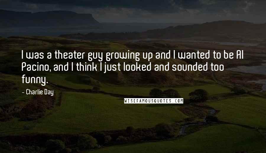 Charlie Day Quotes: I was a theater guy growing up and I wanted to be Al Pacino, and I think I just looked and sounded too funny.