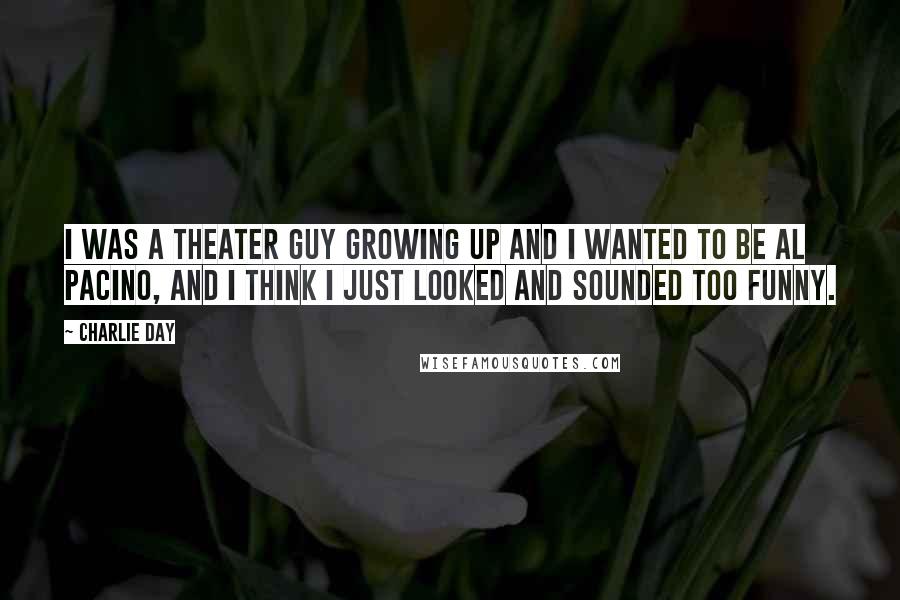 Charlie Day Quotes: I was a theater guy growing up and I wanted to be Al Pacino, and I think I just looked and sounded too funny.