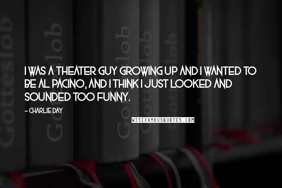 Charlie Day Quotes: I was a theater guy growing up and I wanted to be Al Pacino, and I think I just looked and sounded too funny.