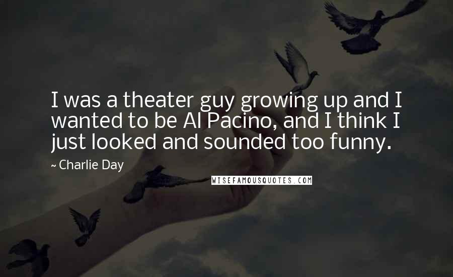 Charlie Day Quotes: I was a theater guy growing up and I wanted to be Al Pacino, and I think I just looked and sounded too funny.