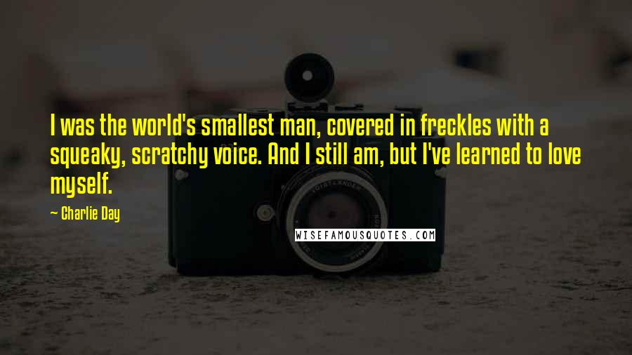 Charlie Day Quotes: I was the world's smallest man, covered in freckles with a squeaky, scratchy voice. And I still am, but I've learned to love myself.