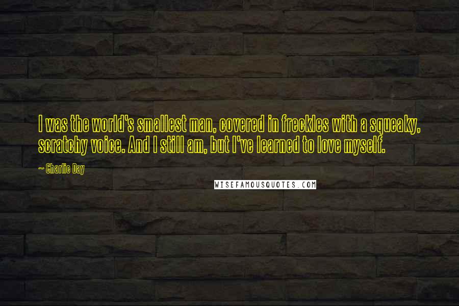 Charlie Day Quotes: I was the world's smallest man, covered in freckles with a squeaky, scratchy voice. And I still am, but I've learned to love myself.