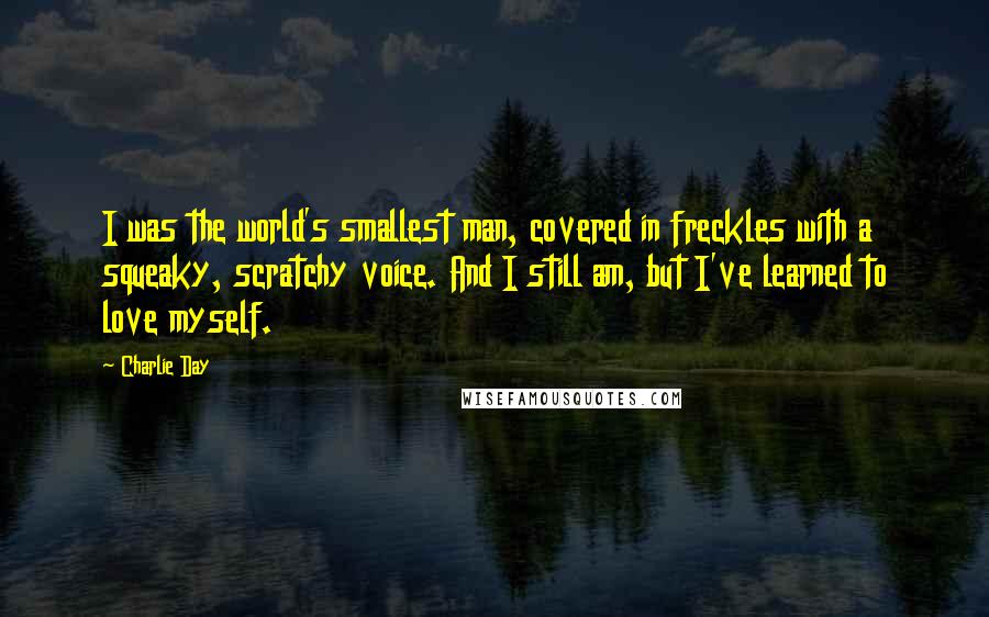 Charlie Day Quotes: I was the world's smallest man, covered in freckles with a squeaky, scratchy voice. And I still am, but I've learned to love myself.