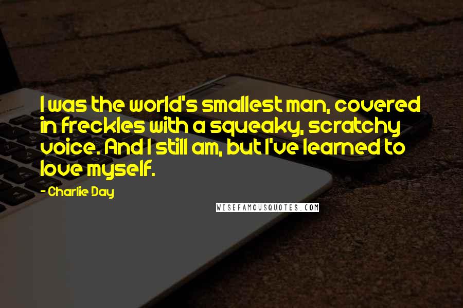 Charlie Day Quotes: I was the world's smallest man, covered in freckles with a squeaky, scratchy voice. And I still am, but I've learned to love myself.