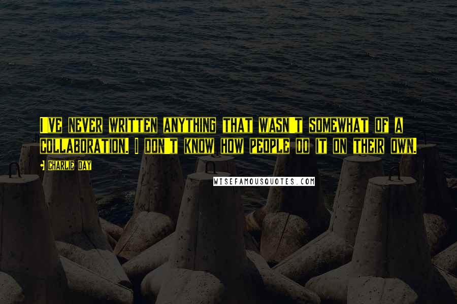 Charlie Day Quotes: I've never written anything that wasn't somewhat of a collaboration. I don't know how people do it on their own.