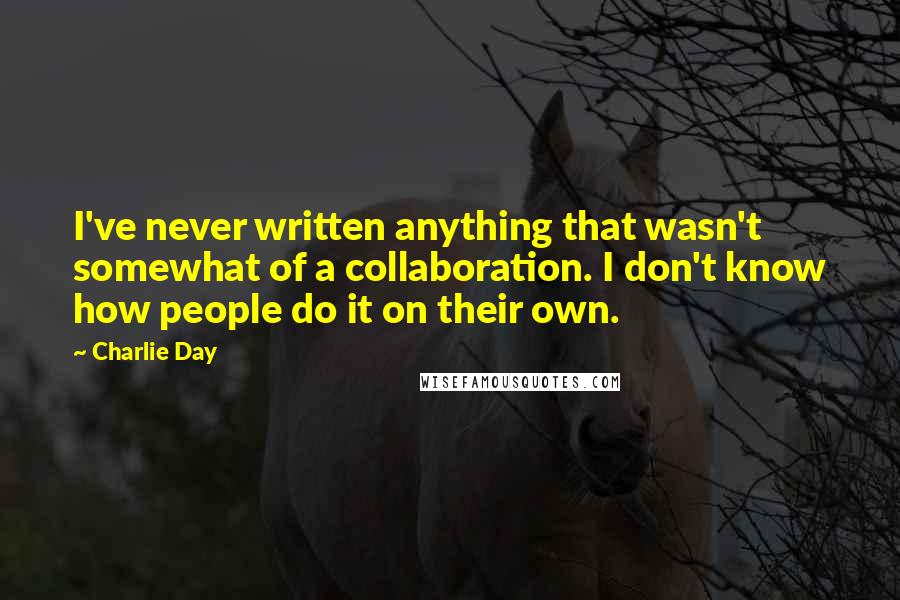 Charlie Day Quotes: I've never written anything that wasn't somewhat of a collaboration. I don't know how people do it on their own.