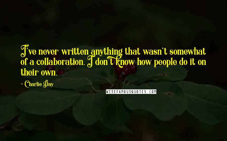 Charlie Day Quotes: I've never written anything that wasn't somewhat of a collaboration. I don't know how people do it on their own.