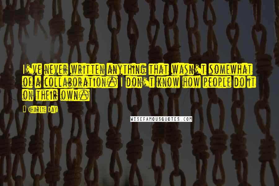 Charlie Day Quotes: I've never written anything that wasn't somewhat of a collaboration. I don't know how people do it on their own.