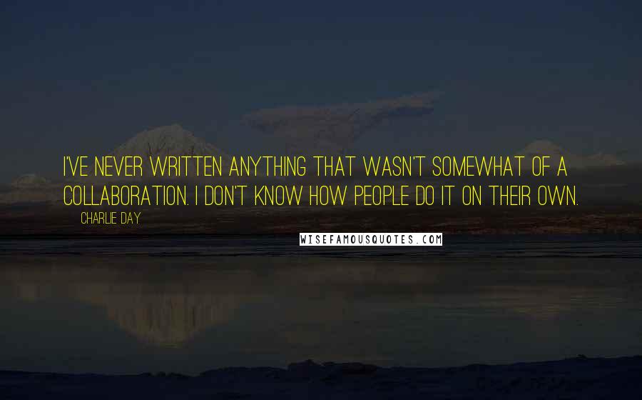 Charlie Day Quotes: I've never written anything that wasn't somewhat of a collaboration. I don't know how people do it on their own.