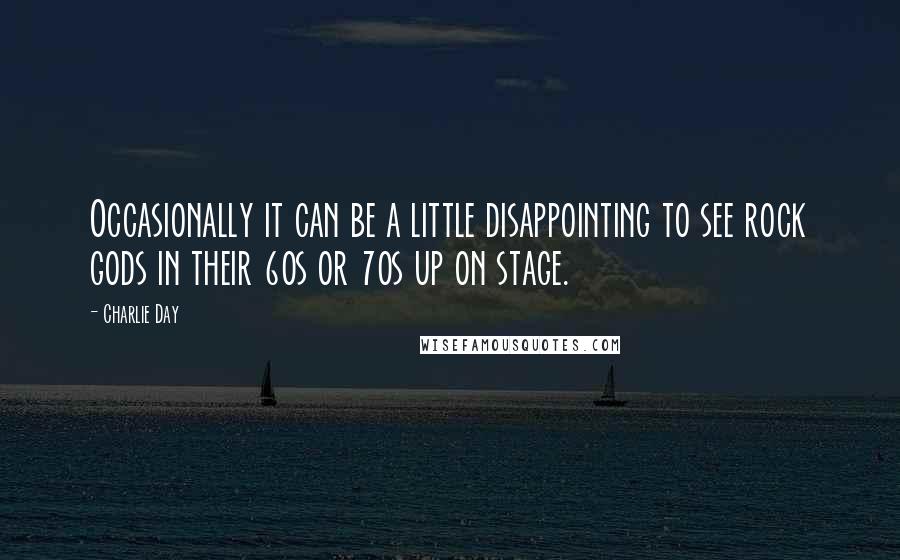 Charlie Day Quotes: Occasionally it can be a little disappointing to see rock gods in their 60s or 70s up on stage.