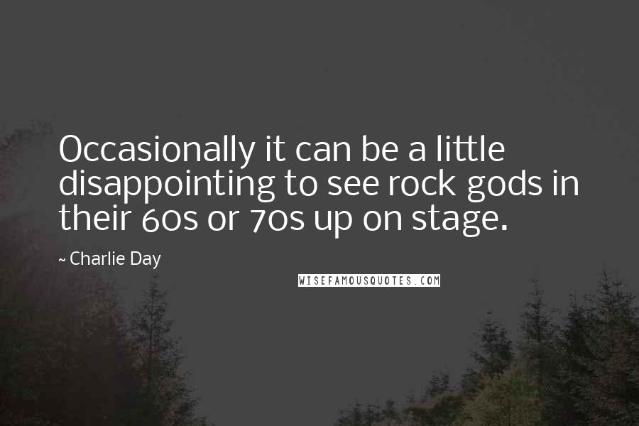 Charlie Day Quotes: Occasionally it can be a little disappointing to see rock gods in their 60s or 70s up on stage.