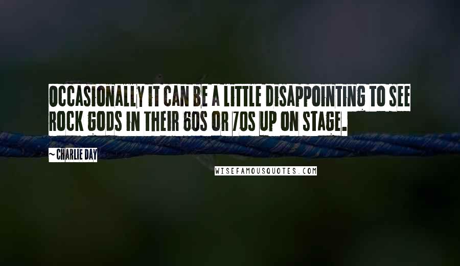 Charlie Day Quotes: Occasionally it can be a little disappointing to see rock gods in their 60s or 70s up on stage.