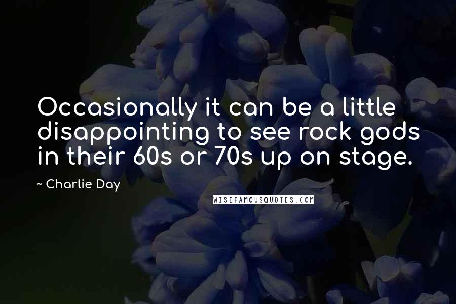 Charlie Day Quotes: Occasionally it can be a little disappointing to see rock gods in their 60s or 70s up on stage.