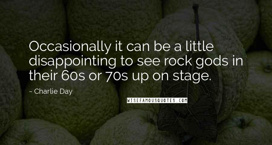 Charlie Day Quotes: Occasionally it can be a little disappointing to see rock gods in their 60s or 70s up on stage.