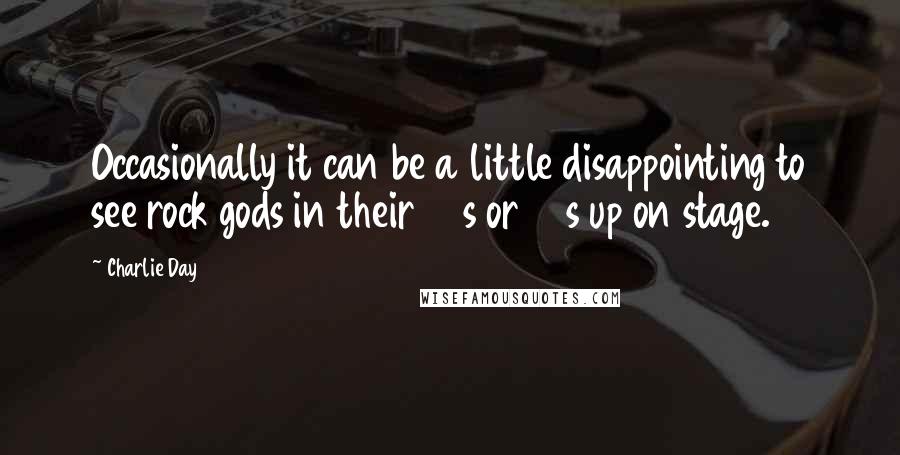 Charlie Day Quotes: Occasionally it can be a little disappointing to see rock gods in their 60s or 70s up on stage.