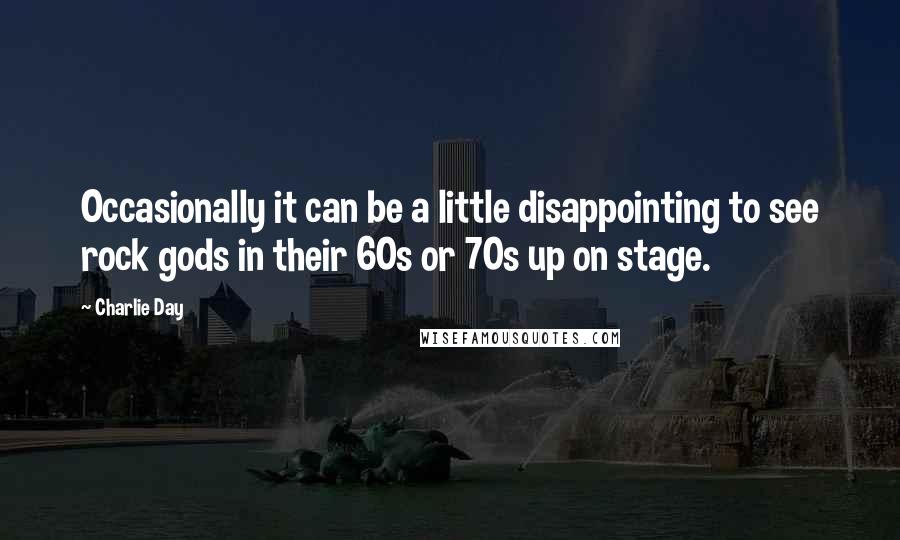 Charlie Day Quotes: Occasionally it can be a little disappointing to see rock gods in their 60s or 70s up on stage.