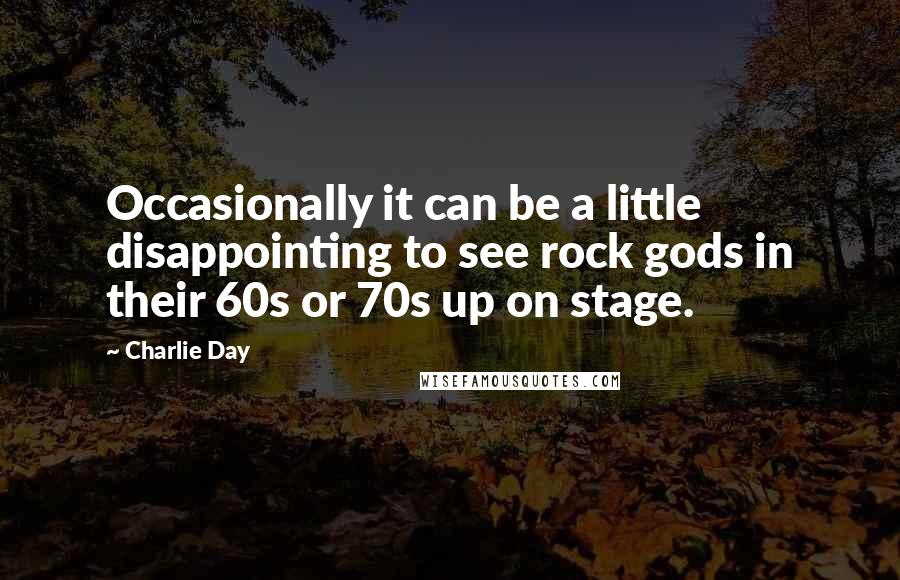 Charlie Day Quotes: Occasionally it can be a little disappointing to see rock gods in their 60s or 70s up on stage.