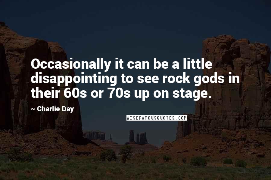 Charlie Day Quotes: Occasionally it can be a little disappointing to see rock gods in their 60s or 70s up on stage.