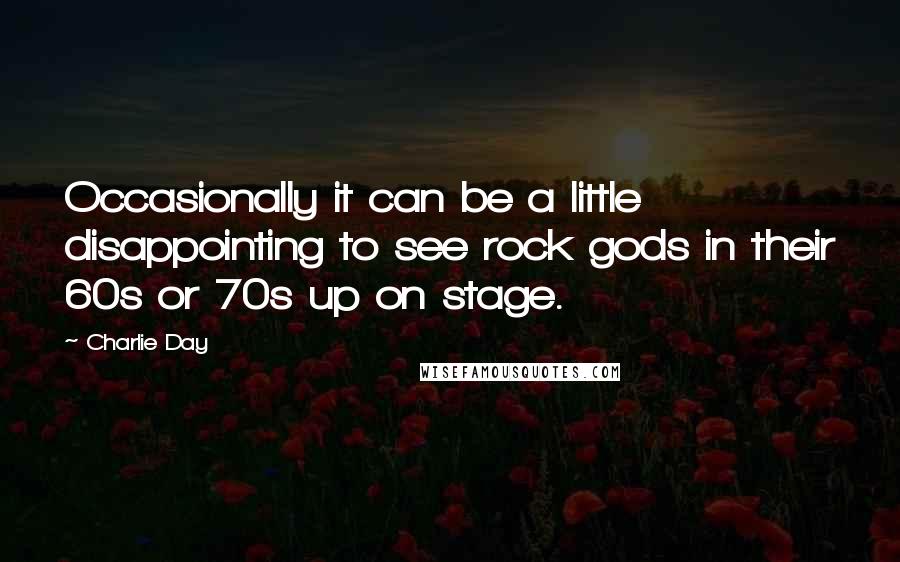 Charlie Day Quotes: Occasionally it can be a little disappointing to see rock gods in their 60s or 70s up on stage.