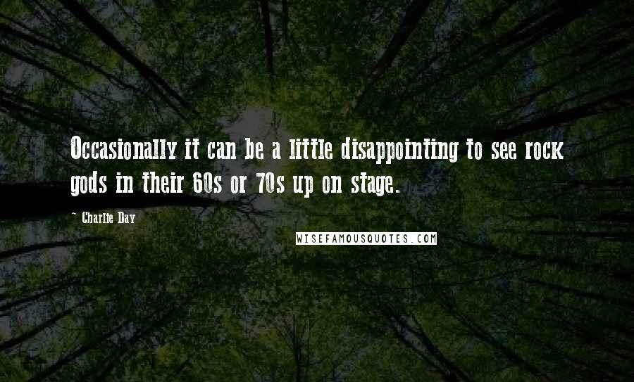 Charlie Day Quotes: Occasionally it can be a little disappointing to see rock gods in their 60s or 70s up on stage.