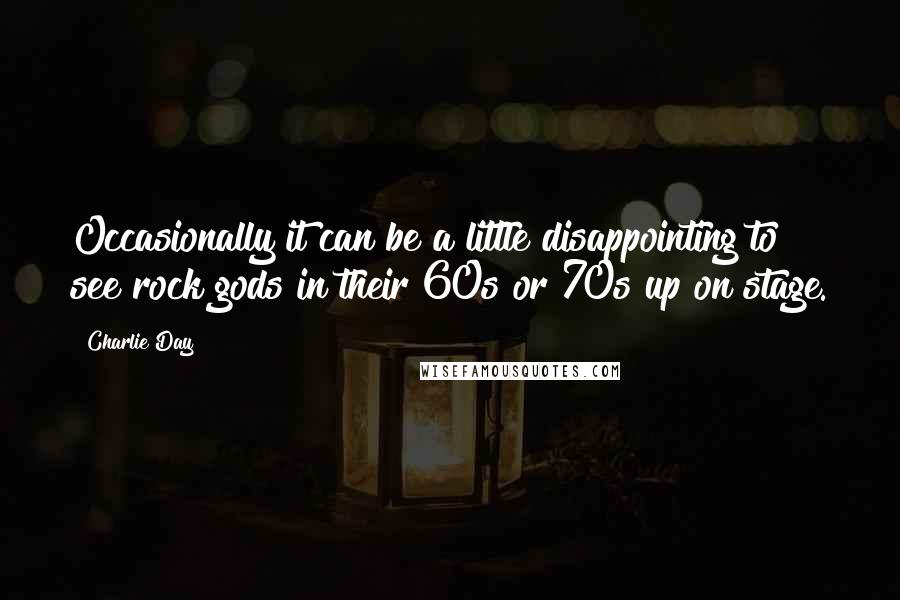 Charlie Day Quotes: Occasionally it can be a little disappointing to see rock gods in their 60s or 70s up on stage.