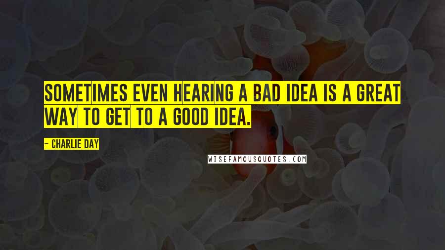 Charlie Day Quotes: Sometimes even hearing a bad idea is a great way to get to a good idea.