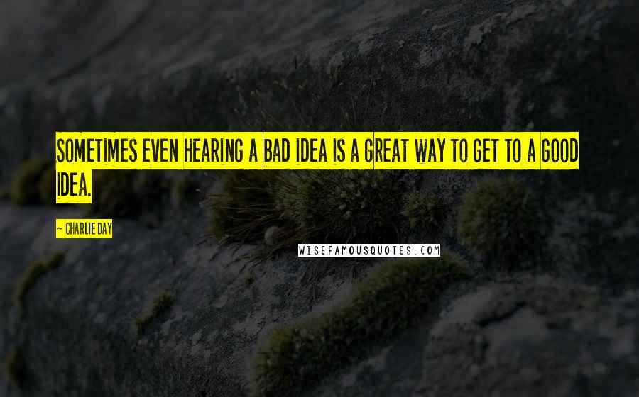 Charlie Day Quotes: Sometimes even hearing a bad idea is a great way to get to a good idea.