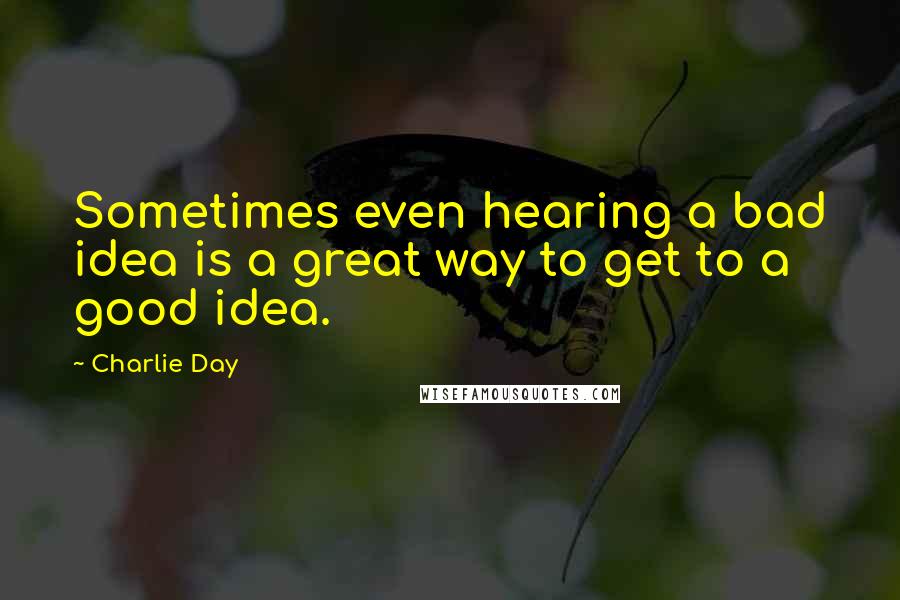 Charlie Day Quotes: Sometimes even hearing a bad idea is a great way to get to a good idea.