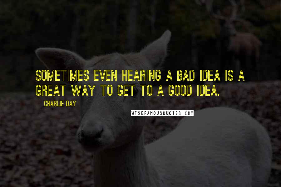 Charlie Day Quotes: Sometimes even hearing a bad idea is a great way to get to a good idea.