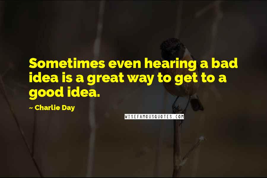 Charlie Day Quotes: Sometimes even hearing a bad idea is a great way to get to a good idea.