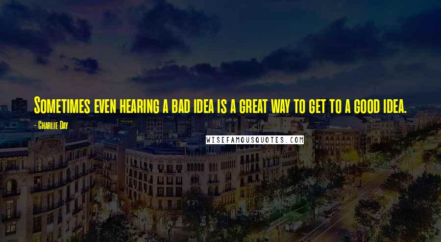 Charlie Day Quotes: Sometimes even hearing a bad idea is a great way to get to a good idea.