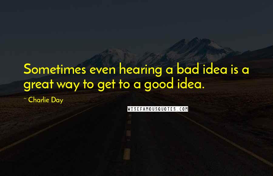 Charlie Day Quotes: Sometimes even hearing a bad idea is a great way to get to a good idea.