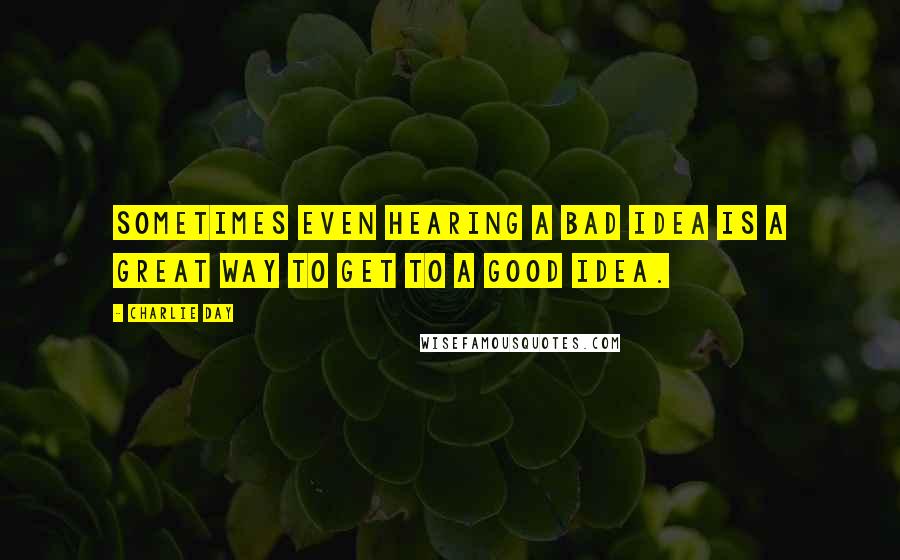 Charlie Day Quotes: Sometimes even hearing a bad idea is a great way to get to a good idea.