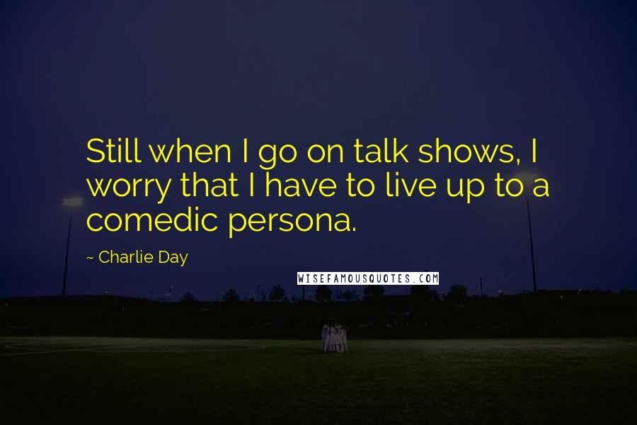 Charlie Day Quotes: Still when I go on talk shows, I worry that I have to live up to a comedic persona.