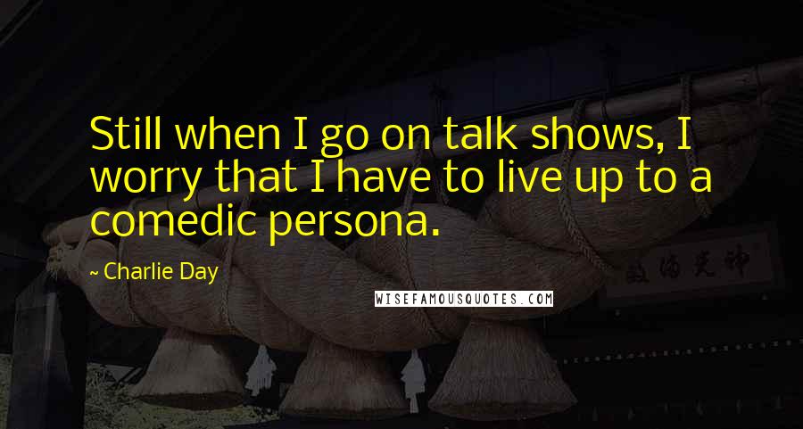 Charlie Day Quotes: Still when I go on talk shows, I worry that I have to live up to a comedic persona.