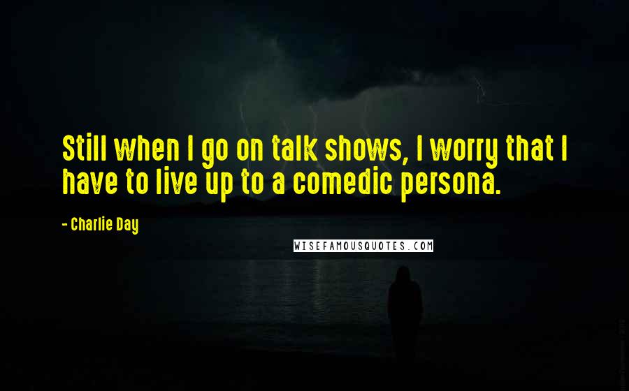 Charlie Day Quotes: Still when I go on talk shows, I worry that I have to live up to a comedic persona.