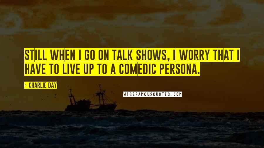 Charlie Day Quotes: Still when I go on talk shows, I worry that I have to live up to a comedic persona.