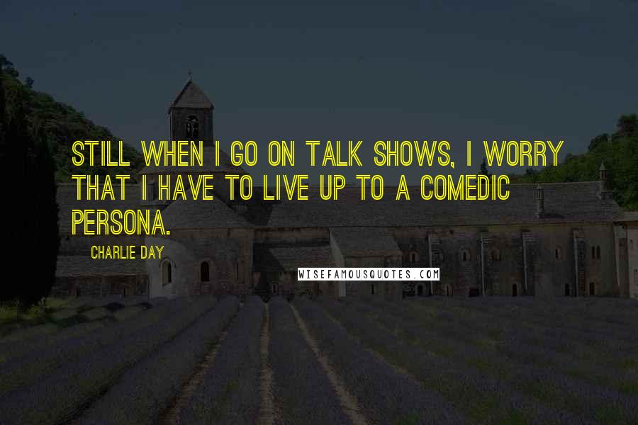 Charlie Day Quotes: Still when I go on talk shows, I worry that I have to live up to a comedic persona.