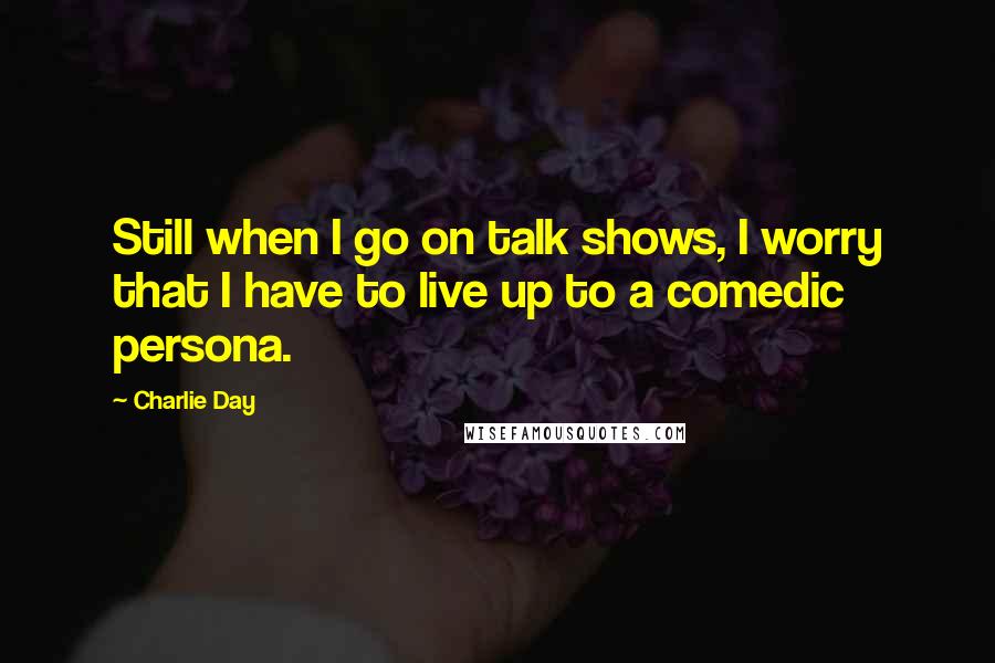 Charlie Day Quotes: Still when I go on talk shows, I worry that I have to live up to a comedic persona.