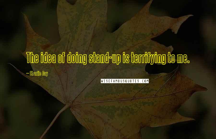 Charlie Day Quotes: The idea of doing stand-up is terrifying to me.