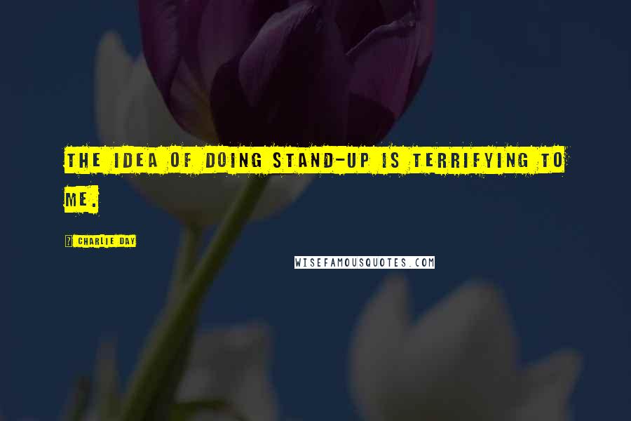 Charlie Day Quotes: The idea of doing stand-up is terrifying to me.