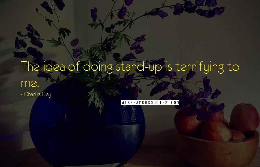 Charlie Day Quotes: The idea of doing stand-up is terrifying to me.