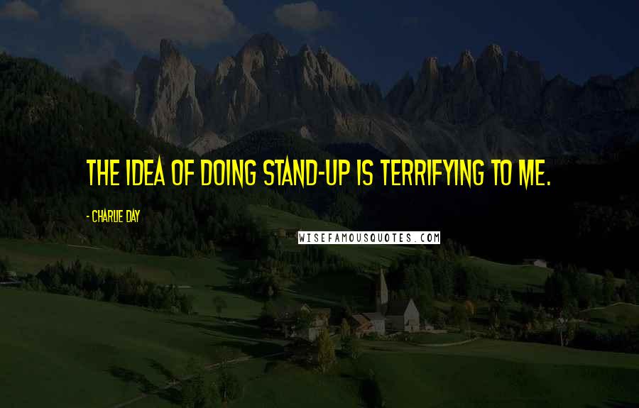 Charlie Day Quotes: The idea of doing stand-up is terrifying to me.