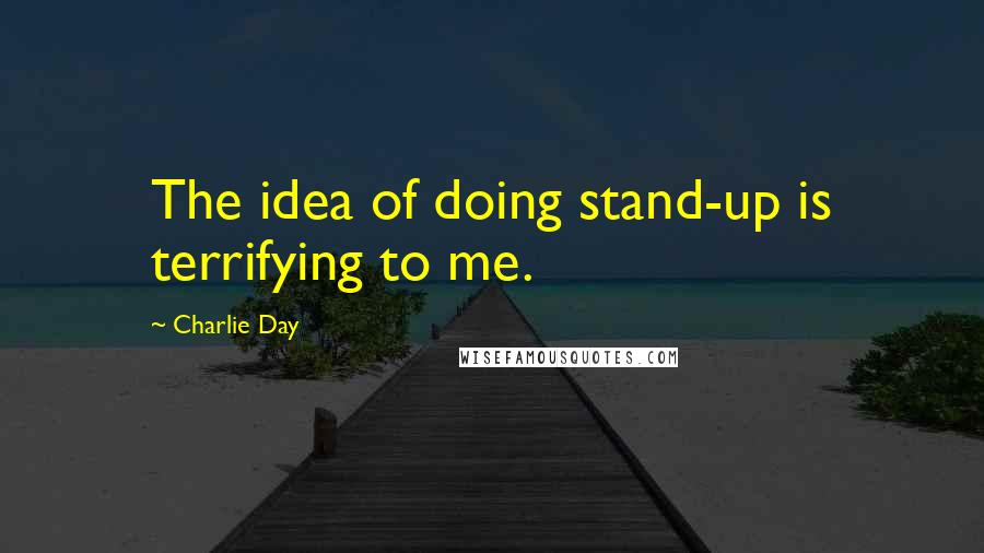 Charlie Day Quotes: The idea of doing stand-up is terrifying to me.