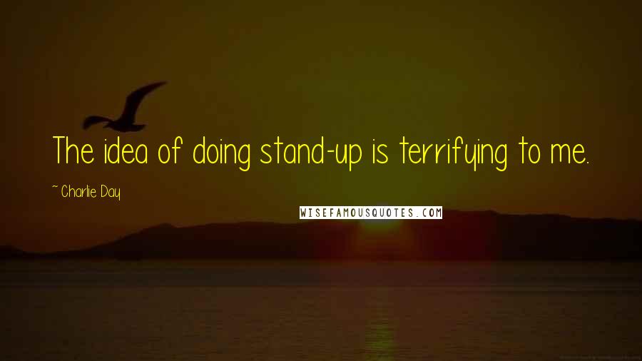 Charlie Day Quotes: The idea of doing stand-up is terrifying to me.