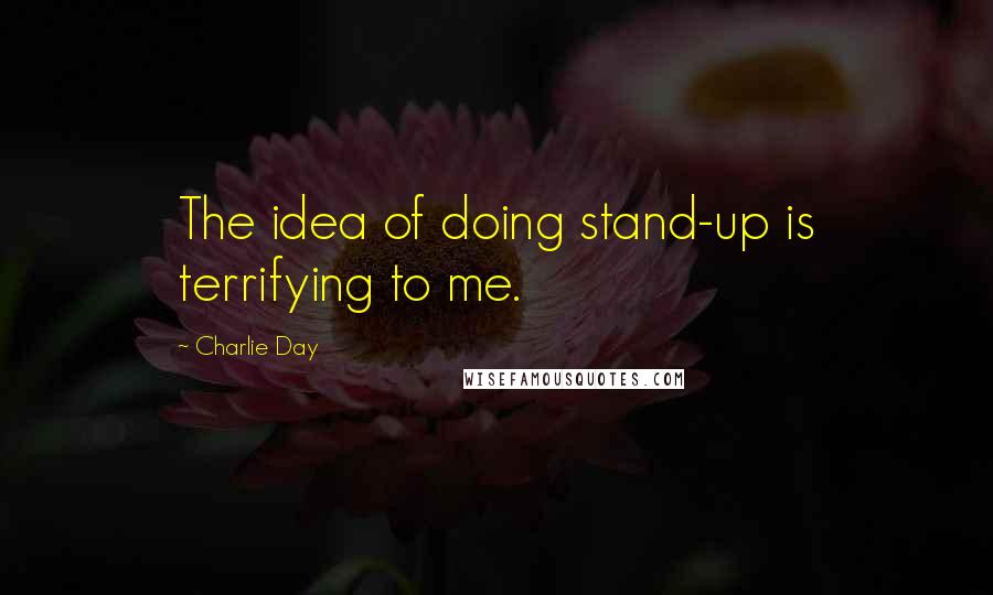 Charlie Day Quotes: The idea of doing stand-up is terrifying to me.