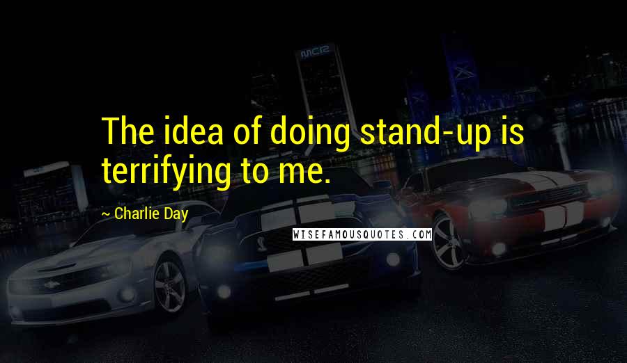 Charlie Day Quotes: The idea of doing stand-up is terrifying to me.